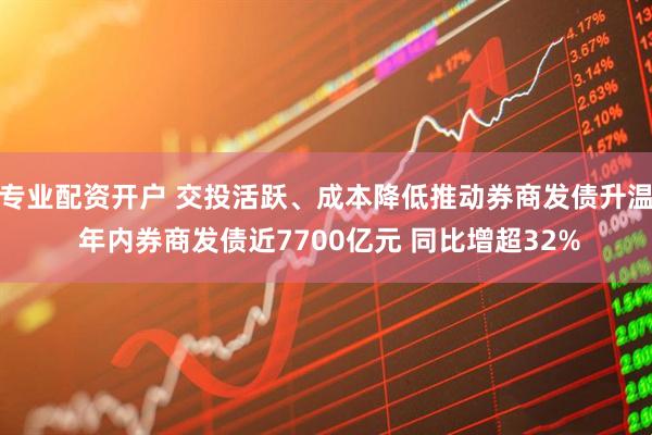 专业配资开户 交投活跃、成本降低推动券商发债升温 年内券商发债近7700亿元 同比增超32%