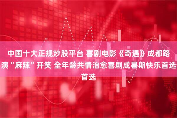 中国十大正规炒股平台 喜剧电影《奇遇》成都路演“麻辣”开笑 全年龄共情治愈喜剧成暑期快乐首选