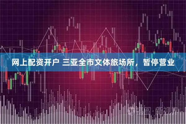 网上配资开户 三亚全市文体旅场所，暂停营业