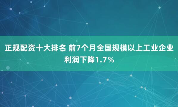 正规配资十大排名 前7个月全国规模以上工业企业利润下降1.7％
