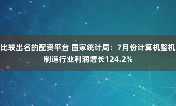 比较出名的配资平台 国家统计局：7月份计算机整机制造行业利润增长124.2%