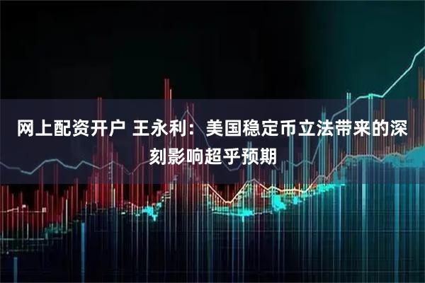 网上配资开户 王永利：美国稳定币立法带来的深刻影响超乎预期