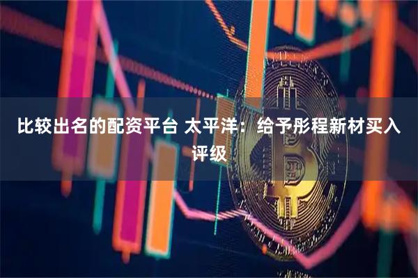 比较出名的配资平台 太平洋：给予彤程新材买入评级