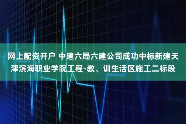 网上配资开户 中建六局六建公司成功中标新建天津滨海职业学院工程-教、训生活区施工二标段