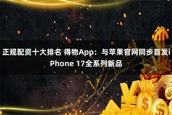 正规配资十大排名 得物App：与苹果官网同步首发iPhone 17全系列新品