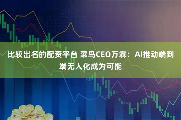 比较出名的配资平台 菜鸟CEO万霖：AI推动端到端无人化成为可能