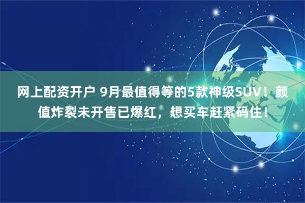 网上配资开户 9月最值得等的5款神级SUV！颜值炸裂未开售已爆红，想买车赶紧码住！