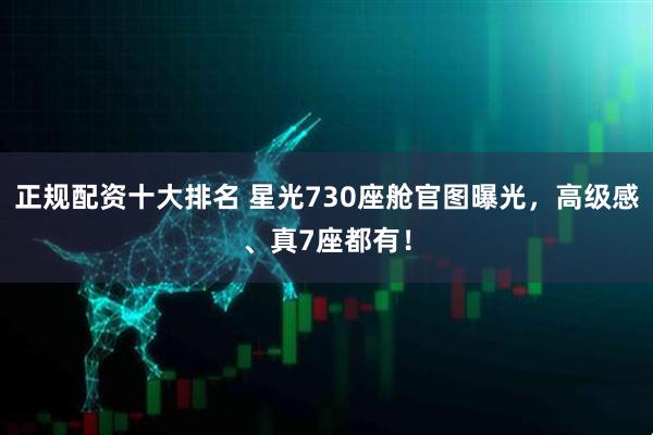 正规配资十大排名 星光730座舱官图曝光,高级感、真7座都有!