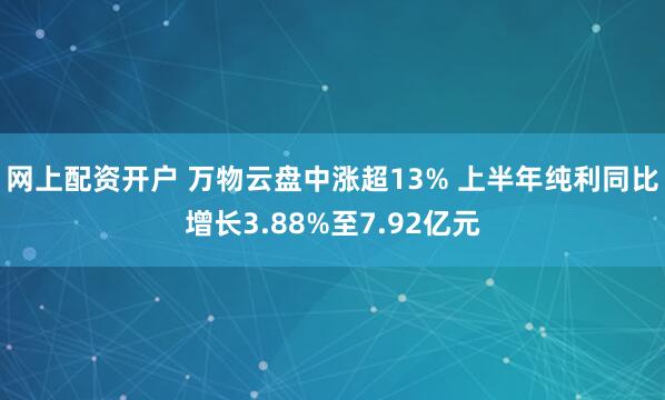 网上配资开户 万物云盘中涨超13% 上半年纯利同比增长3.88%至7.92亿元