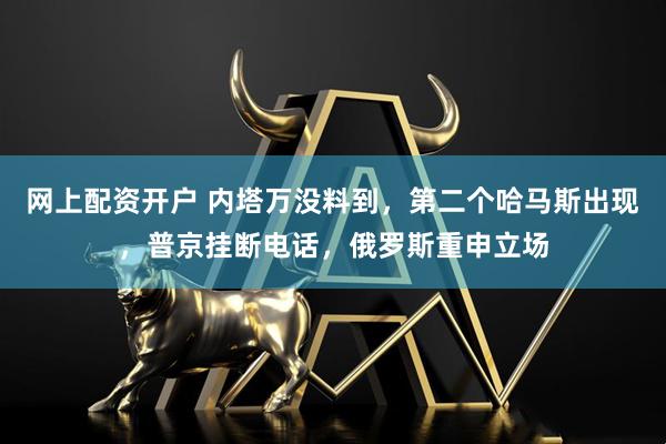 网上配资开户 内塔万没料到,第二个哈马斯出现,普京挂断电话,俄罗斯重申立场