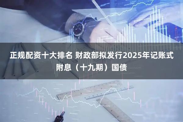 正规配资十大排名 财政部拟发行2025年记账式附息（十九期）国债