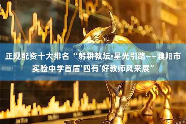 正规配资十大排名 “躬耕教坛•星光引路——濮阳市实验中学首届‘四有’好教师风采展”