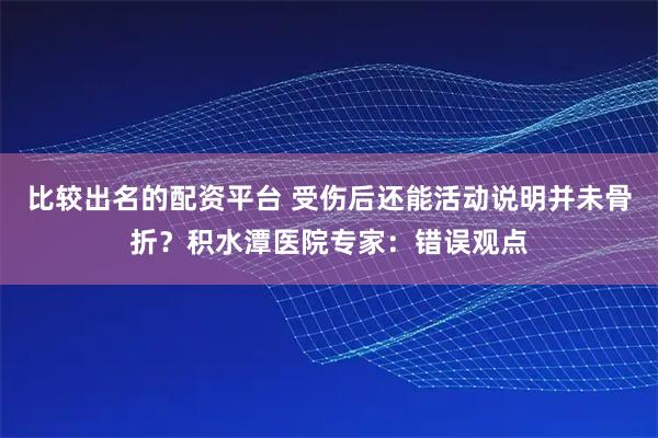 比较出名的配资平台 受伤后还能活动说明并未骨折？积水潭医院专家：错误观点