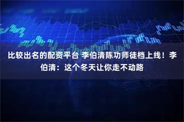 比较出名的配资平台 李伯清陈功师徒档上线！李伯清：这个冬天让你走不动路