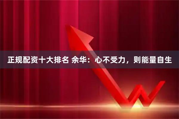 正规配资十大排名 余华：心不受力，则能量自生