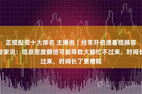 正规配资十大排名 主播说｜经常开倍速看视频容易伤脑？专家说：信息密度翻倍可能导致大脑忙不过来，时间长了更糟糕