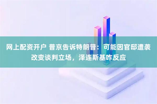 网上配资开户 普京告诉特朗普：可能因官邸遭袭改变谈判立场，泽连斯基咋反应