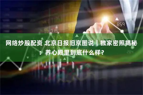 网络炒股配资 北京日报旧京图说｜独家密照揭秘：养心殿里到底什么样？
