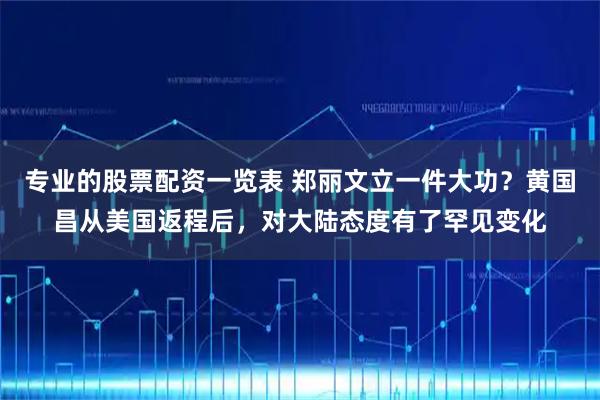 专业的股票配资一览表 郑丽文立一件大功？黄国昌从美国返程后，对大陆态度有了罕见变化