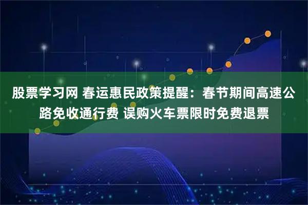 股票学习网 春运惠民政策提醒：春节期间高速公路免收通行费 误购火车票限时免费退票