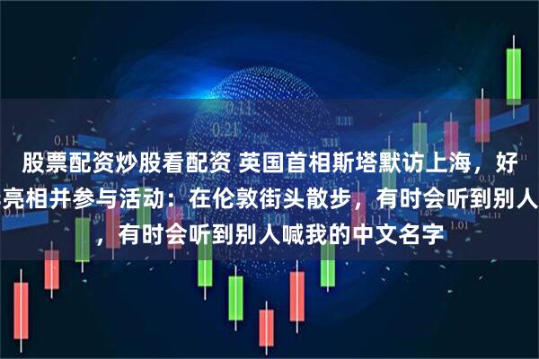 股票配资炒股看配资 英国首相斯塔默访上海，好莱坞女星裴淳华亮相并参与活动：在伦敦街头散步，有时会听到别人喊我的中文名字