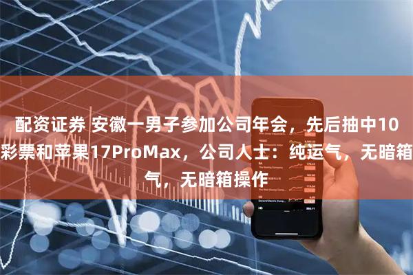 配资证券 安徽一男子参加公司年会，先后抽中10万元彩票和苹果17ProMax，公司人士：纯运气，无暗箱操作