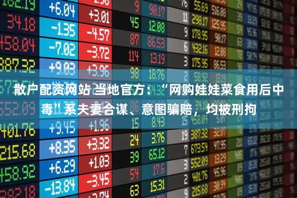 散户配资网站 当地官方：“网购娃娃菜食用后中毒”系夫妻合谋、意图骗赔，均被刑拘