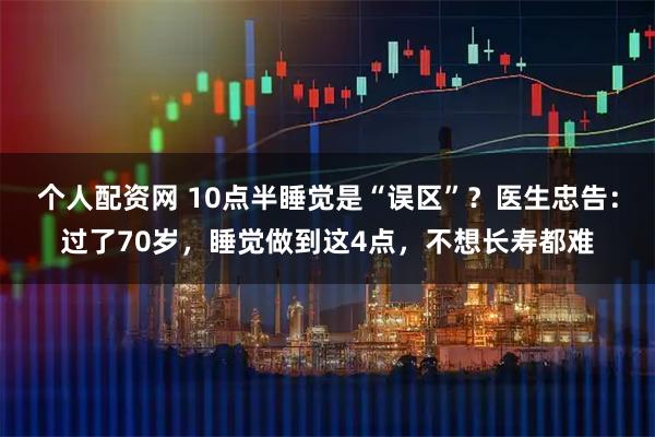 个人配资网 10点半睡觉是“误区”？医生忠告：过了70岁，睡觉做到这4点，不想长寿都难