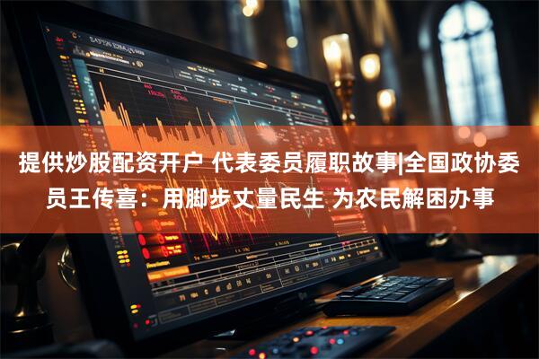 提供炒股配资开户 代表委员履职故事|全国政协委员王传喜：用脚步丈量民生 为农民解困办事