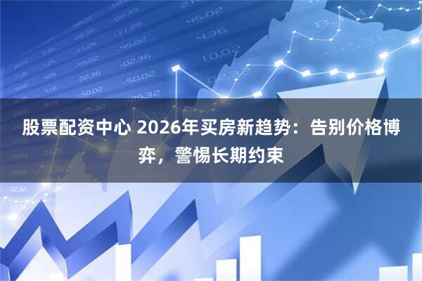 股票配资中心 2026年买房新趋势：告别价格博弈，警惕长期约束