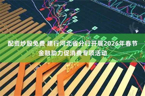 配资炒股免费 建行河北省分行开展2026年春节金融助力促消费专项活动
