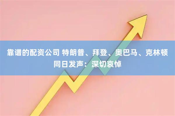 靠谱的配资公司 特朗普、拜登、奥巴马、克林顿同日发声：深切哀悼