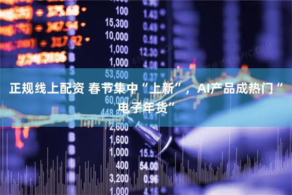正规线上配资 春节集中“上新”，AI产品成热门“电子年货”