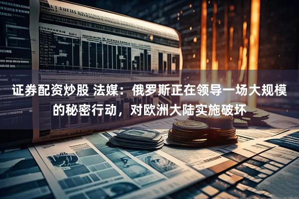 证券配资炒股 法媒：俄罗斯正在领导一场大规模的秘密行动，对欧洲大陆实施破坏