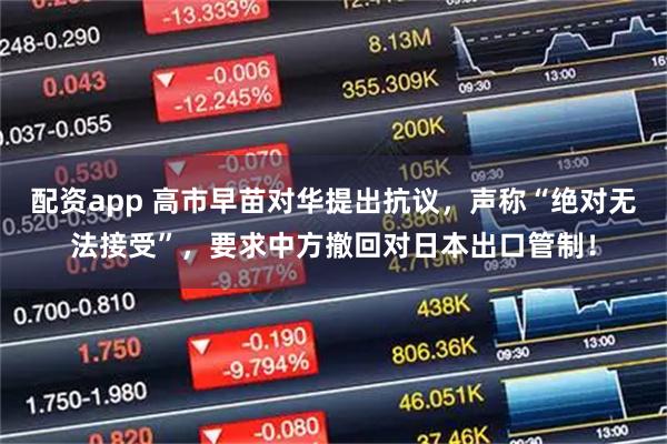 配资app 高市早苗对华提出抗议，声称“绝对无法接受”，要求中方撤回对日本出口管制！