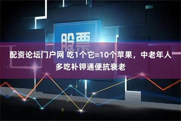 配资论坛门户网 吃1个它=10个苹果，中老年人多吃补钾通便抗衰老