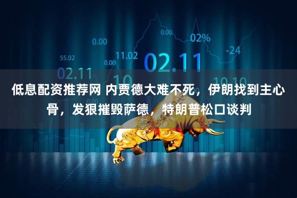 低息配资推荐网 内贾德大难不死，伊朗找到主心骨，发狠摧毁萨德，特朗普松口谈判