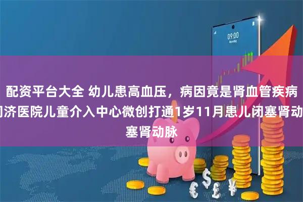 配资平台大全 幼儿患高血压，病因竟是肾血管疾病 同济医院儿童介入中心微创打通1岁11月患儿闭塞肾动脉