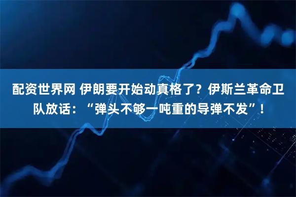 配资世界网 伊朗要开始动真格了？伊斯兰革命卫队放话：“弹头不够一吨重的导弹不发”！