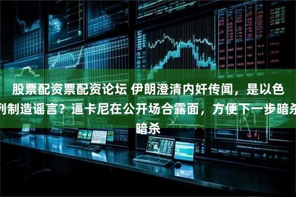 股票配资票配资论坛 伊朗澄清内奸传闻，是以色列制造谣言？逼卡尼在公开场合露面，方便下一步暗杀