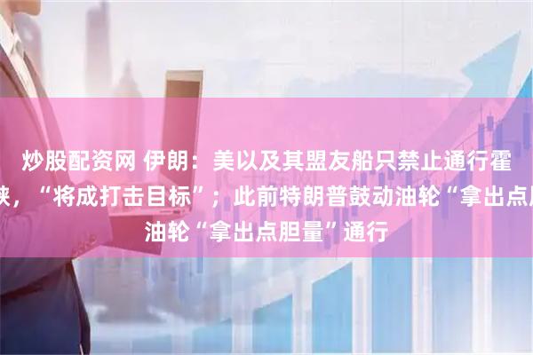 炒股配资网 伊朗：美以及其盟友船只禁止通行霍尔木兹海峡，“将成打击目标”；此前特朗普鼓动油轮“拿出点胆量”通行