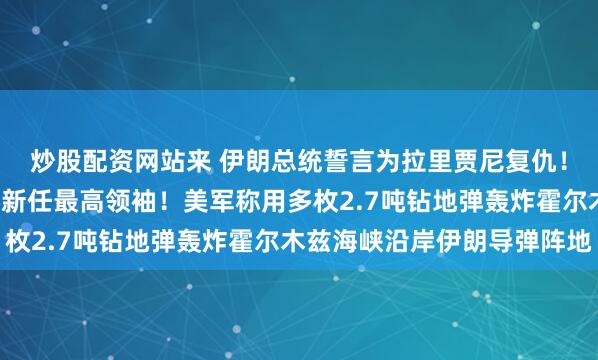 炒股配资网站来 伊朗总统誓言为拉里贾尼复仇！以军：将“追杀”伊朗新任最高领袖！美军称用多枚2.7吨钻地弹轰炸霍尔木兹海峡沿岸伊朗导弹阵地