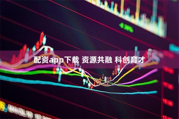 配资app下载 资源共融 科创育才