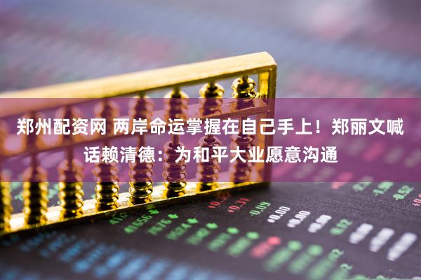 郑州配资网 两岸命运掌握在自己手上！郑丽文喊话赖清德：为和平大业愿意沟通