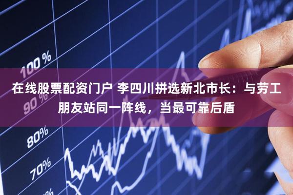 在线股票配资门户 李四川拼选新北市长：与劳工朋友站同一阵线，当最可靠后盾
