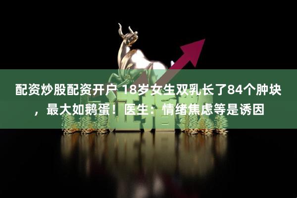 配资炒股配资开户 18岁女生双乳长了84个肿块，最大如鹅蛋！医生：情绪焦虑等是诱因