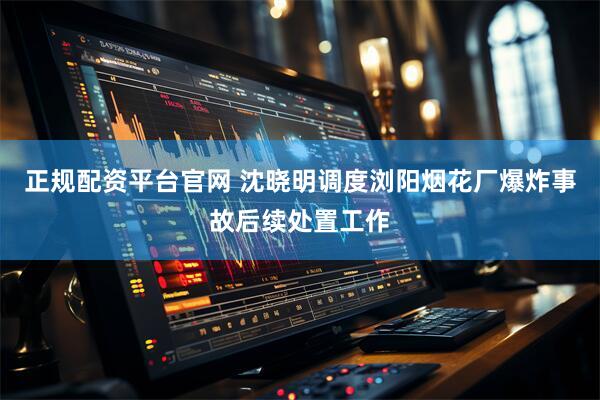 正规配资平台官网 沈晓明调度浏阳烟花厂爆炸事故后续处置工作