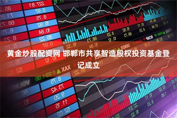 黄金炒股配资网 邯郸市共享智造股权投资基金登记成立