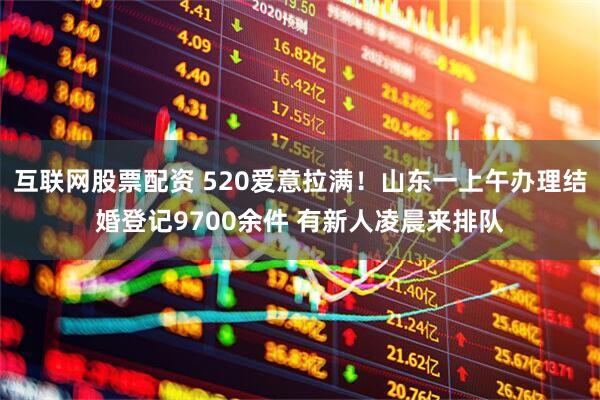 互联网股票配资 520爱意拉满！山东一上午办理结婚登记9700余件 有新人凌晨来排队