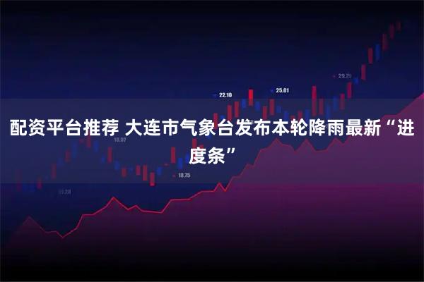配资平台推荐 大连市气象台发布本轮降雨最新“进度条”